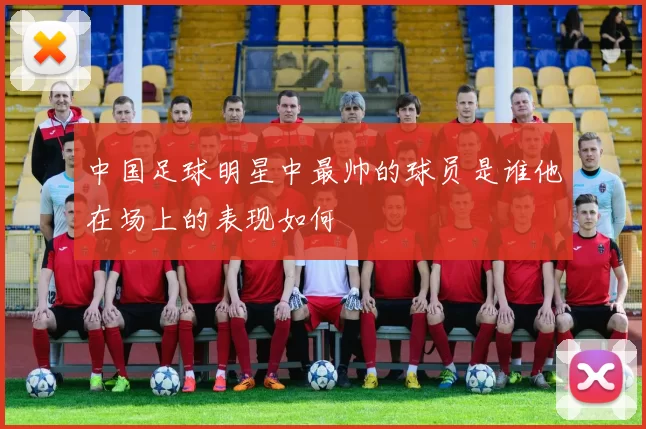 中国足球明星中最帅的球员是谁他在场上的表现如何