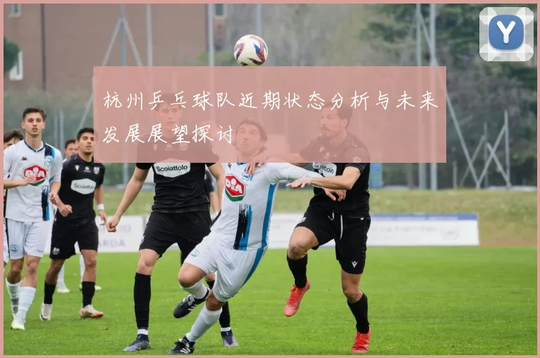 杭州乒乓球队近期状态分析与未来发展展望探讨