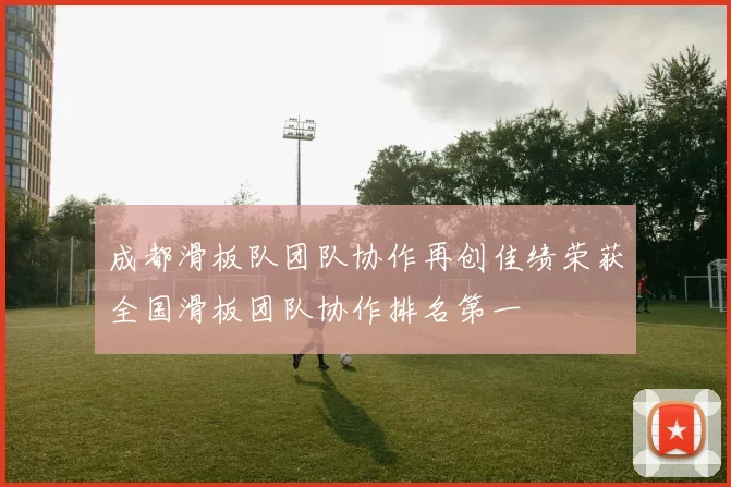 成都滑板队团队协作再创佳绩荣获全国滑板团队协作排名第一