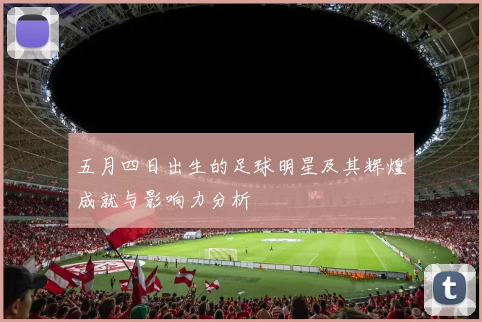 五月四日出生的足球明星及其辉煌成就与影响力分析