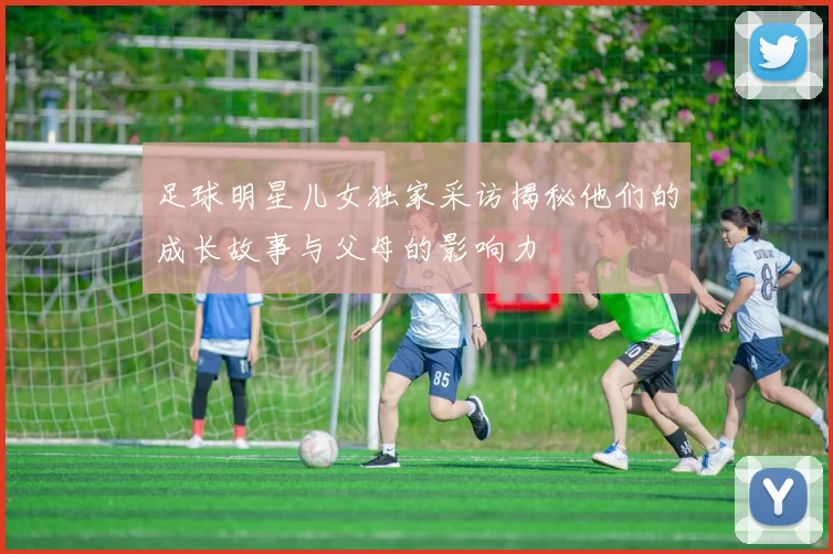足球明星儿女独家采访揭秘他们的成长故事与父母的影响力
