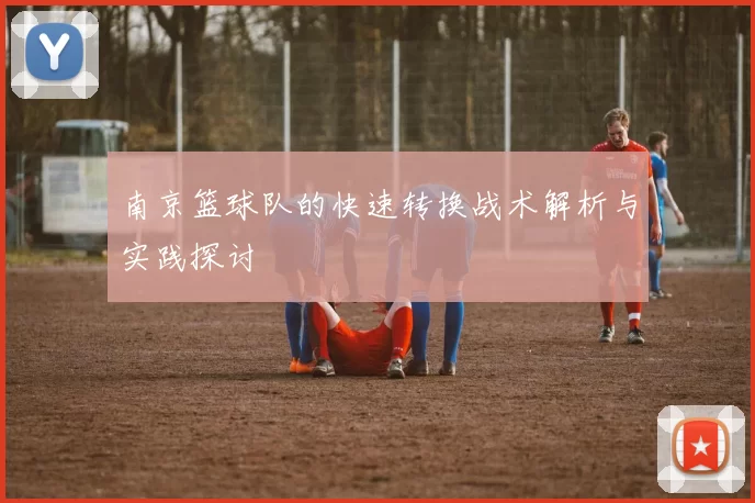 南京篮球队的快速转换战术解析与实践探讨