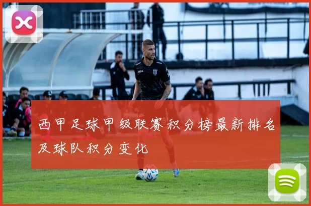 西甲足球甲级联赛积分榜最新排名及球队积分变化