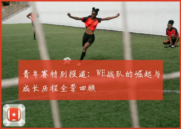 青年赛特别报道：WE战队的崛起与成长历程全景回顾