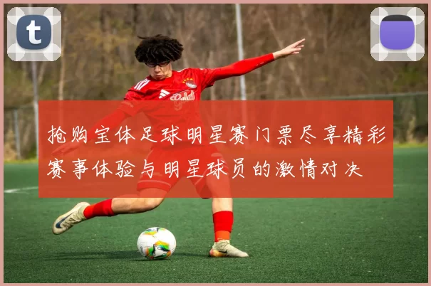 抢购宝体足球明星赛门票尽享精彩赛事体验与明星球员的激情对决
