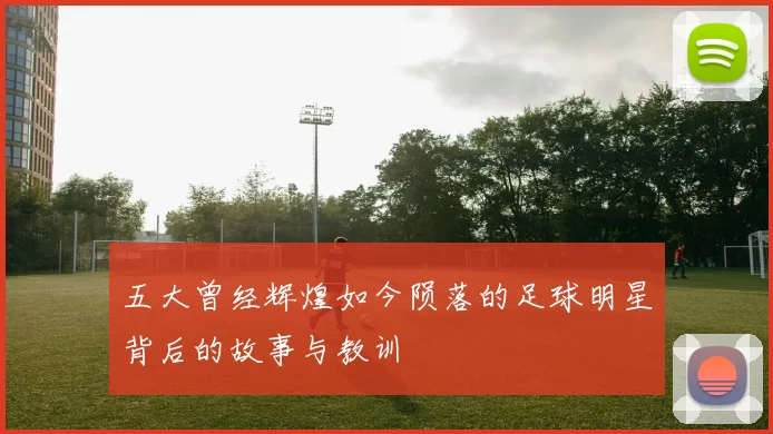 五大曾经辉煌如今陨落的足球明星背后的故事与教训