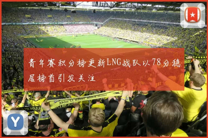 青年赛积分榜更新LNG战队以78分稳居榜首引发关注