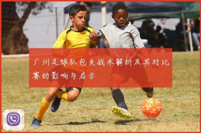 广州足球队包夹战术解析及其对比赛的影响与启示
