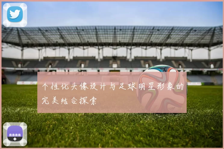 个性化头像设计与足球明星形象的完美结合探索