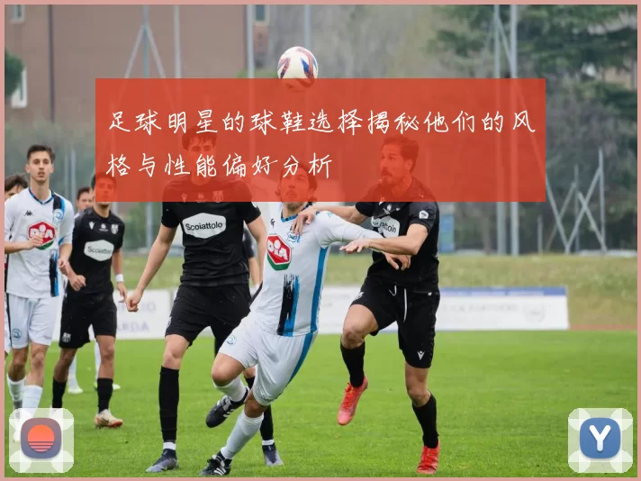足球明星的球鞋选择揭秘他们的风格与性能偏好分析