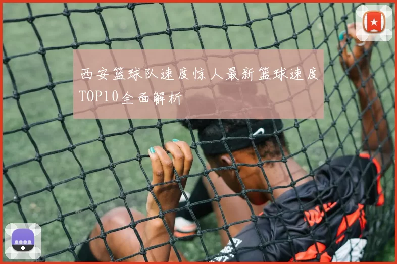 西安篮球队速度惊人最新篮球速度TOP10全面解析