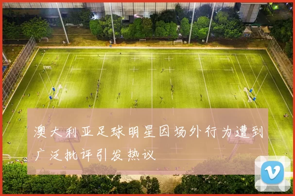 澳大利亚足球明星因场外行为遭到广泛批评引发热议