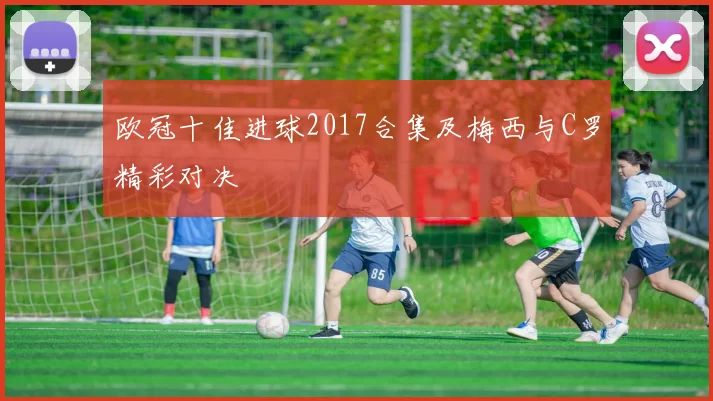 欧冠十佳进球2017合集及梅西与C罗精彩对决