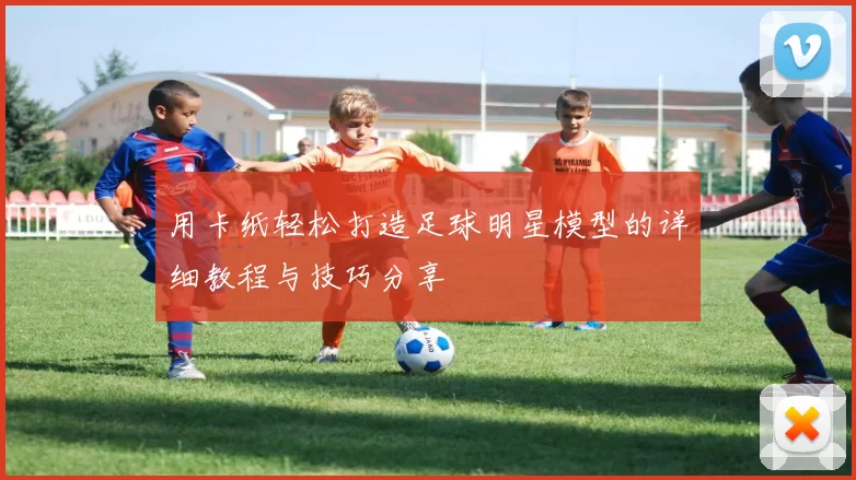 用卡纸轻松打造足球明星模型的详细教程与技巧分享