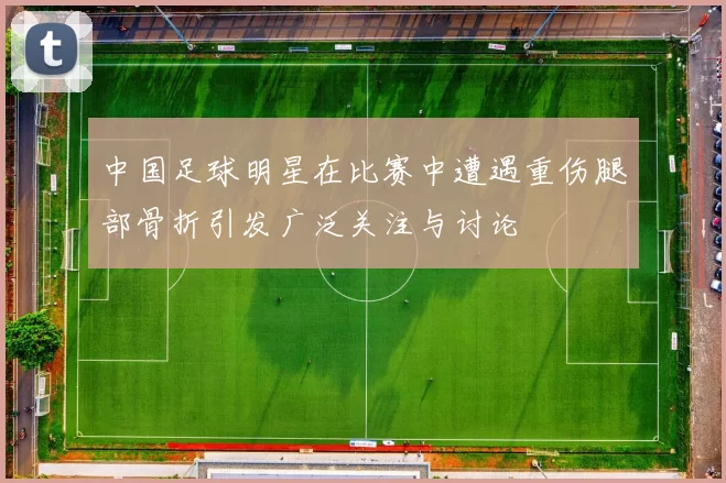 中国足球明星在比赛中遭遇重伤腿部骨折引发广泛关注与讨论