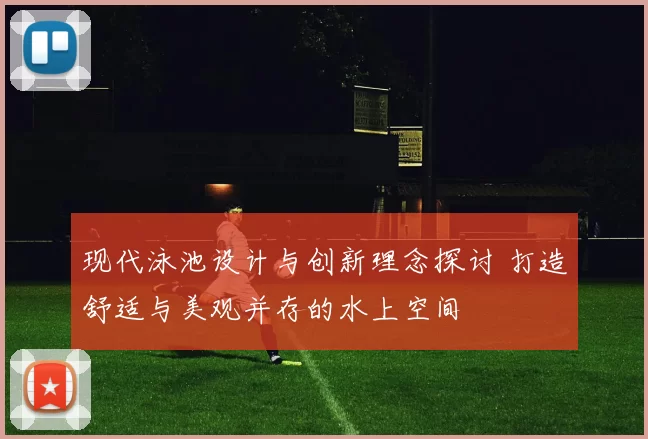 现代泳池设计与创新理念探讨 打造舒适与美观并存的水上空间