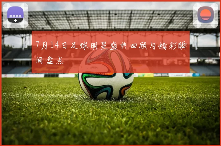 7月14日足球明星盛典回顾与精彩瞬间盘点