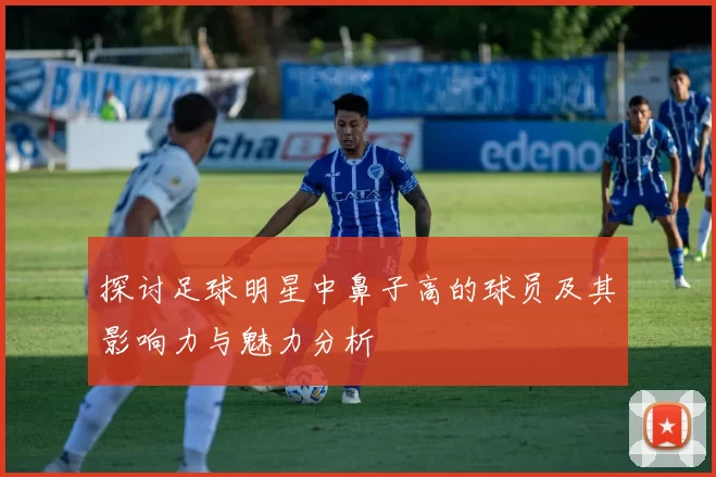 探讨足球明星中鼻子高的球员及其影响力与魅力分析