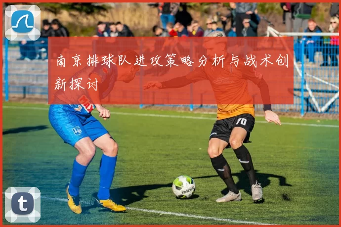 南京排球队进攻策略分析与战术创新探讨