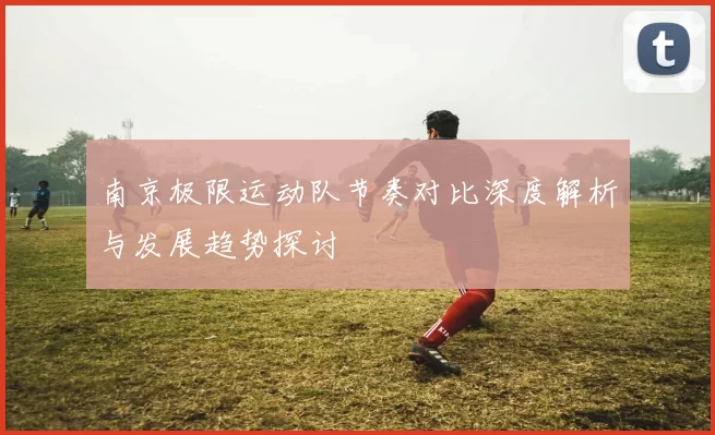 南京极限运动队节奏对比深度解析与发展趋势探讨