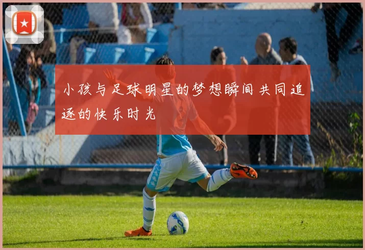 小孩与足球明星的梦想瞬间共同追逐的快乐时光