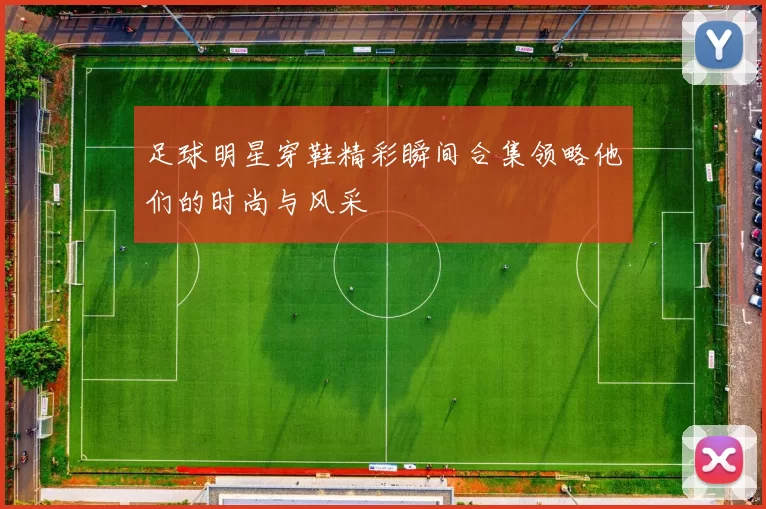 足球明星穿鞋精彩瞬间合集领略他们的时尚与风采