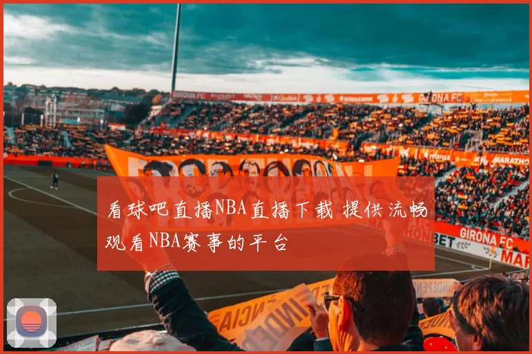 看球吧直播NBA直播下载 提供流畅观看NBA赛事的平台