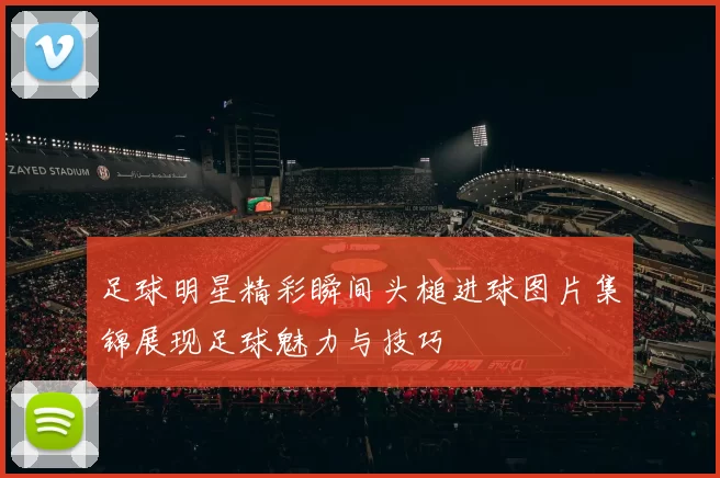 足球明星精彩瞬间头槌进球图片集锦展现足球魅力与技巧