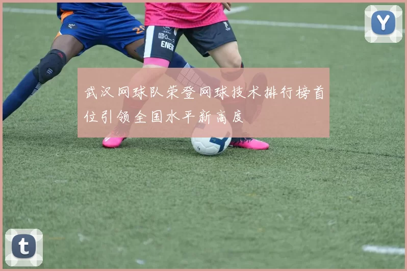 武汉网球队荣登网球技术排行榜首位引领全国水平新高度
