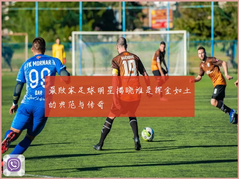 最败家足球明星揭晓谁是挥金如土的典范与传奇