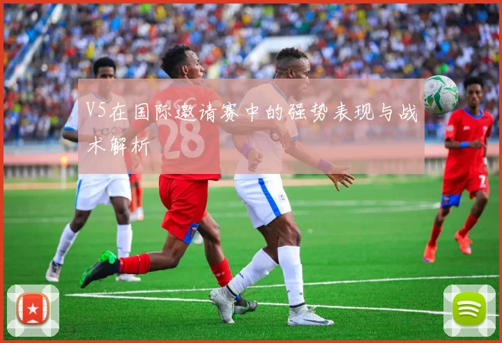 V5在国际邀请赛中的强势表现与战术解析