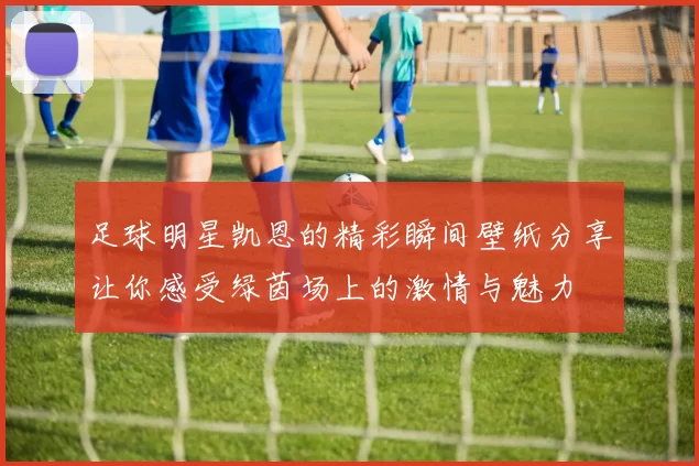 足球明星凯恩的精彩瞬间壁纸分享让你感受绿茵场上的激情与魅力