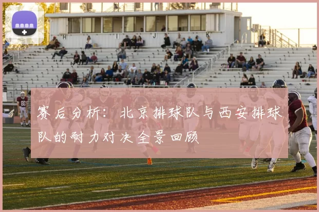 赛后分析：北京排球队与西安排球队的耐力对决全景回顾
