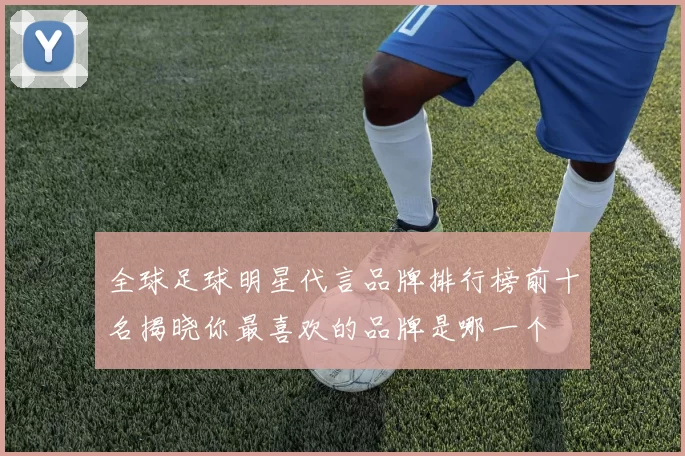 全球足球明星代言品牌排行榜前十名揭晓你最喜欢的品牌是哪一个