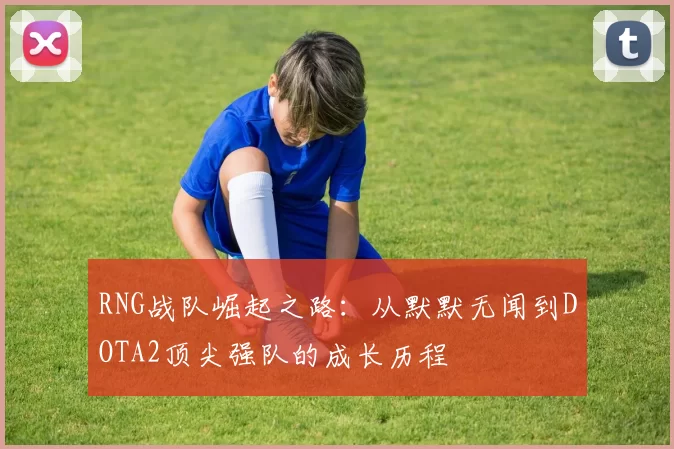 RNG战队崛起之路：从默默无闻到DOTA2顶尖强队的成长历程