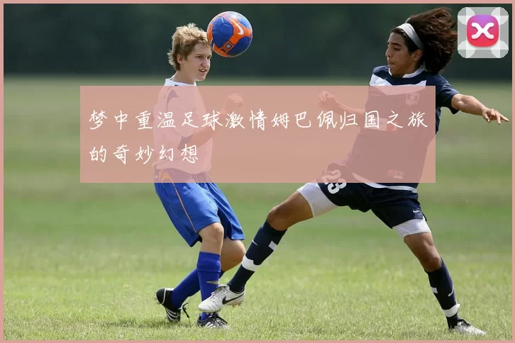梦中重温足球激情姆巴佩归国之旅的奇妙幻想