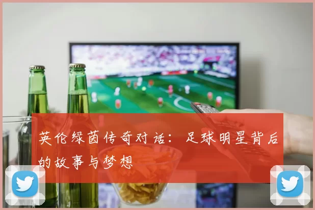 英伦绿茵传奇对话：足球明星背后的故事与梦想