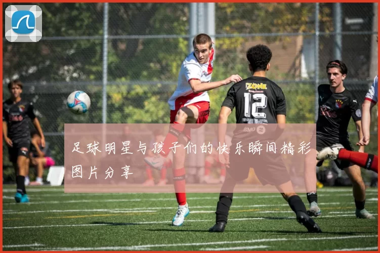 足球明星与孩子们的快乐瞬间精彩图片分享