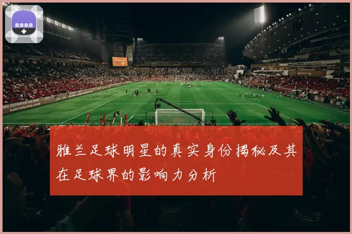雅兰足球明星的真实身份揭秘及其在足球界的影响力分析