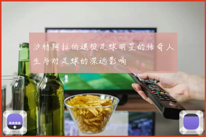 沙特阿拉伯退役足球明星的传奇人生与对足球的深远影响