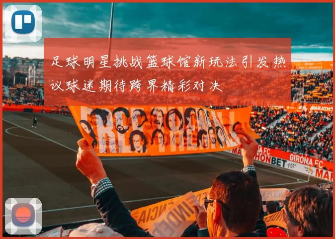 足球明星挑战篮球馆新玩法引发热议球迷期待跨界精彩对决