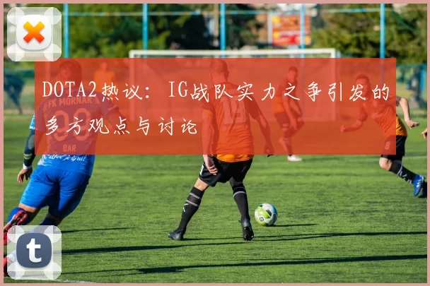 DOTA2热议：IG战队实力之争引发的多方观点与讨论