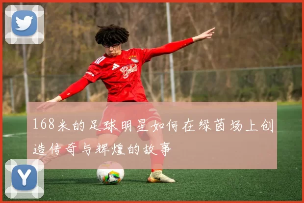 168米的足球明星如何在绿茵场上创造传奇与辉煌的故事