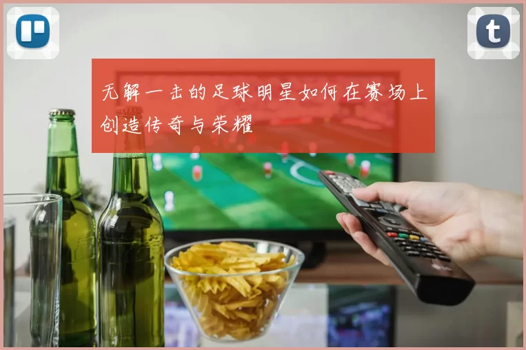 无解一击的足球明星如何在赛场上创造传奇与荣耀