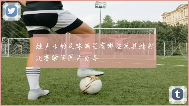 姓卢卡的足球明星有哪些及其精彩比赛瞬间图片分享