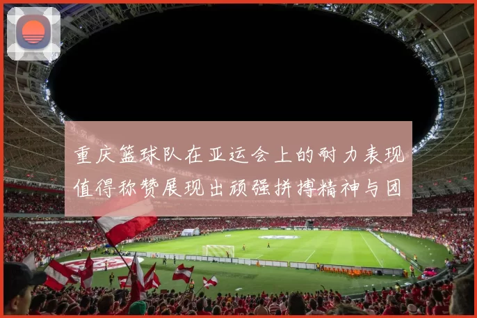 重庆篮球队在亚运会上的耐力表现值得称赞展现出顽强拼搏精神与团队合作能力