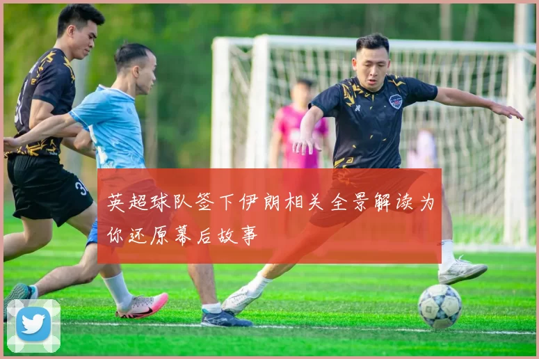 英超球队签下伊朗相关全景解读为你还原幕后故事