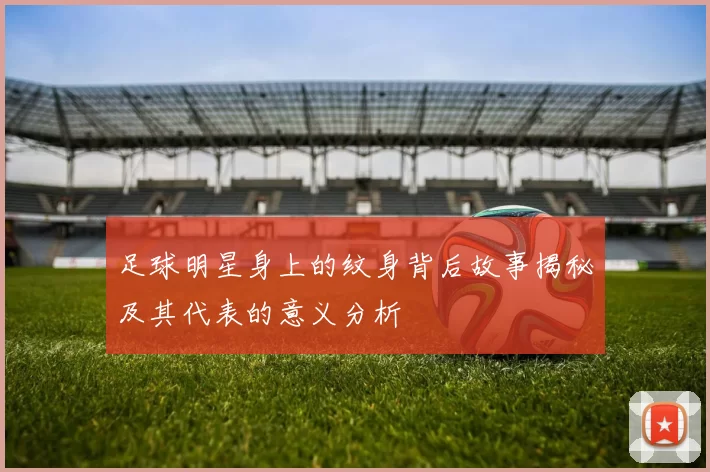 足球明星身上的纹身背后故事揭秘及其代表的意义分析