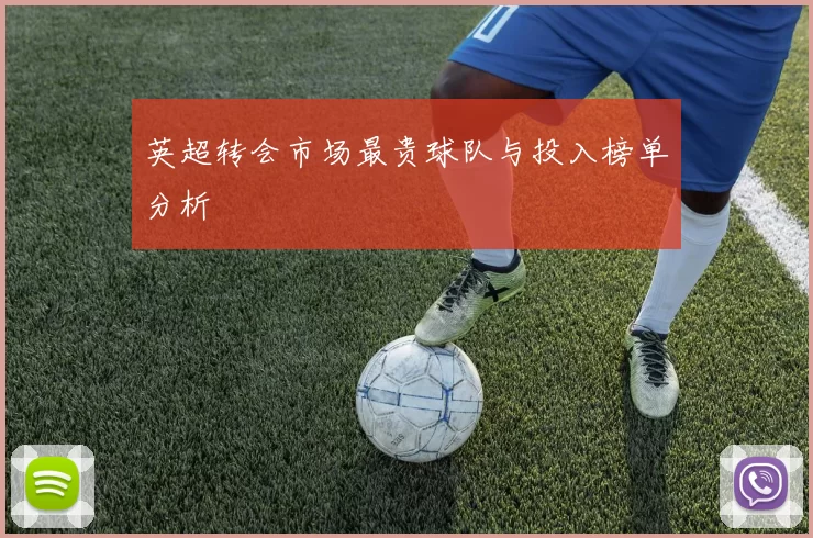 英超转会市场最贵球队与投入榜单分析