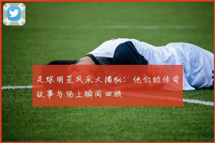 足球明星风采大揭秘：他们的传奇故事与场上瞬间回顾